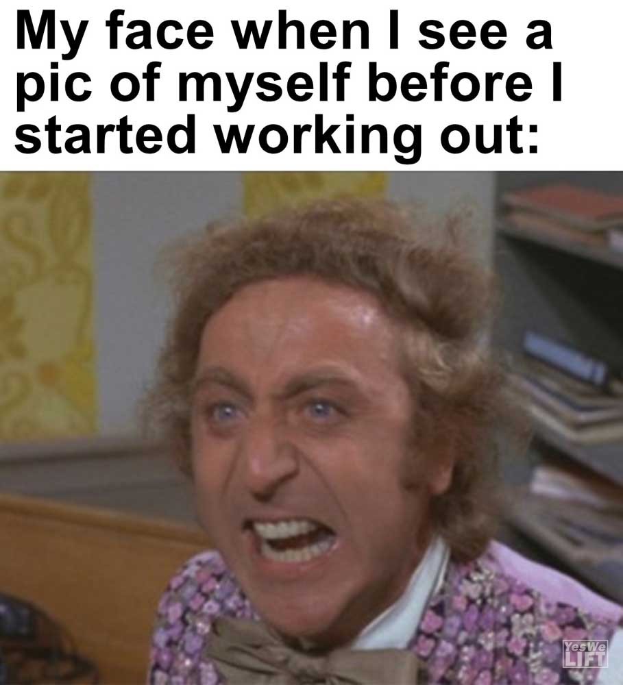 My Face When I See A Pic Of Myself Before I Started Working Out
