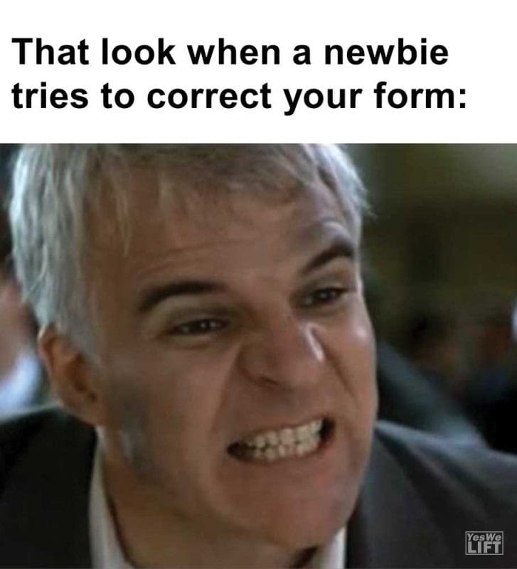 That Look When A Newbie Tries To Correct Your Form