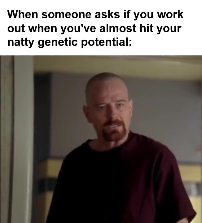 When Someone Asks If You Work Out When You've Almost Hit Your Natty Genetic Potential frame at ms