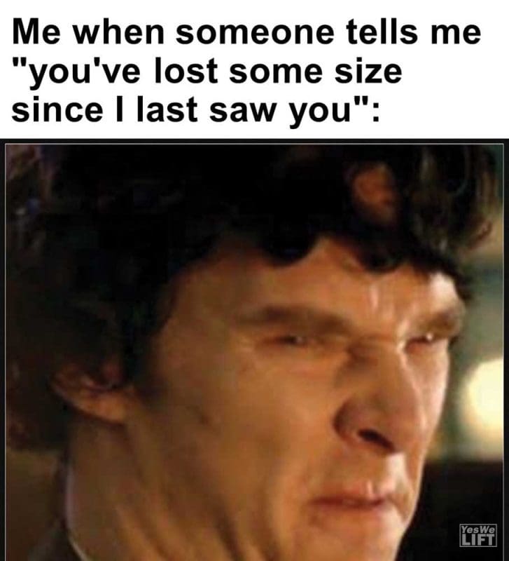 Me When Someone Tells Me You've Lost Some Size Since I Last Saw You