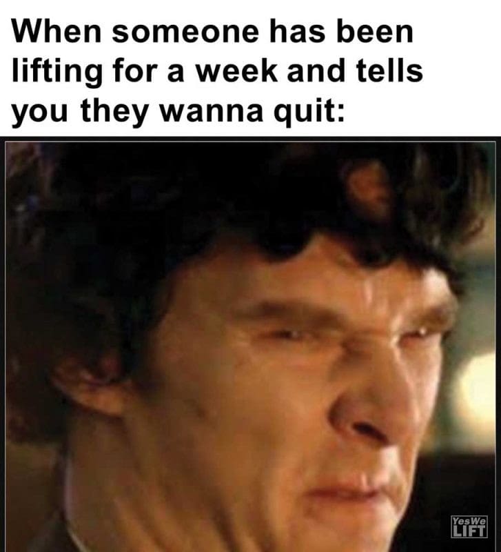 When Someone Has Been Lifting For A Week And Tells You They Wanna Quit