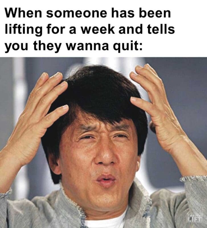 When Someone Has Been Lifting For A Week And Tells You They Wanna Quit