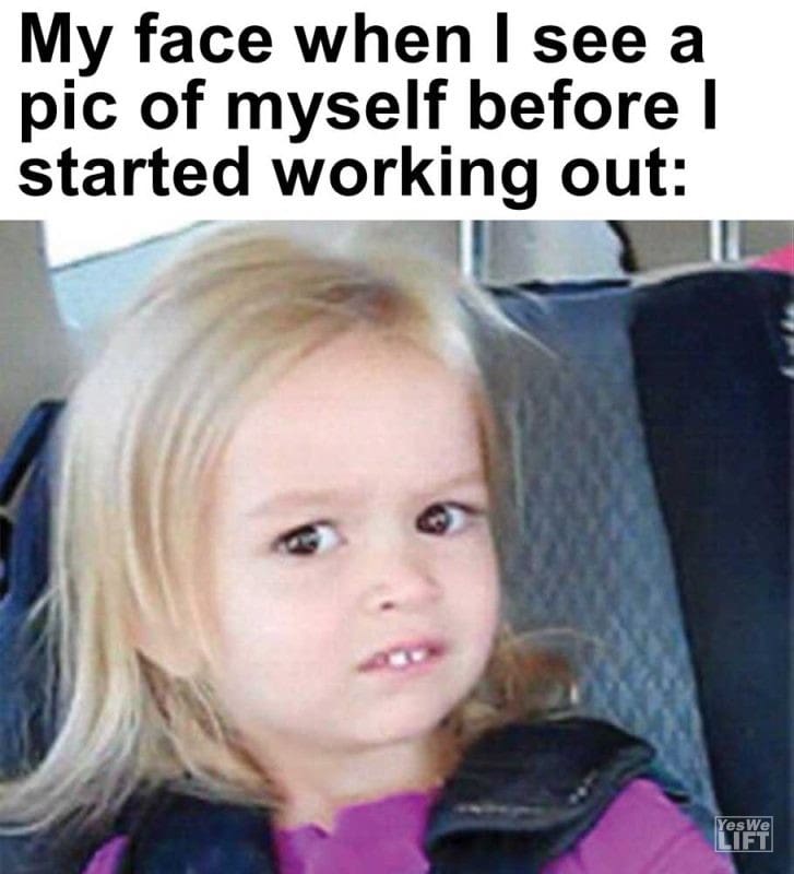 My Face When I See A Pic Of Myself Before I Started Working Out