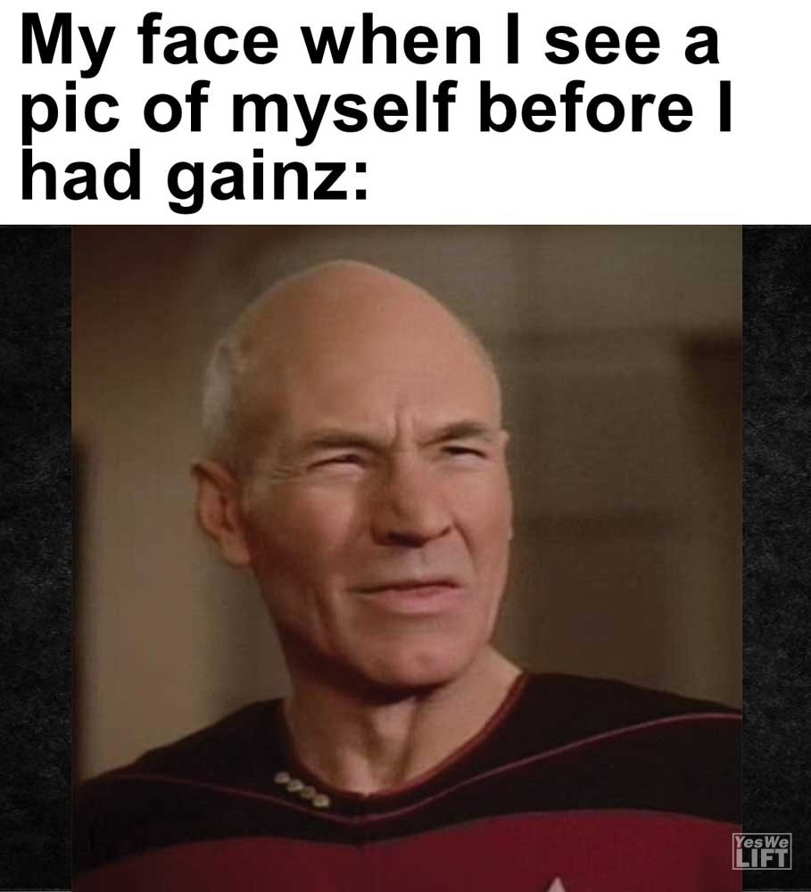 My Face When I See A Pic Of Myself Before I Had Gainz