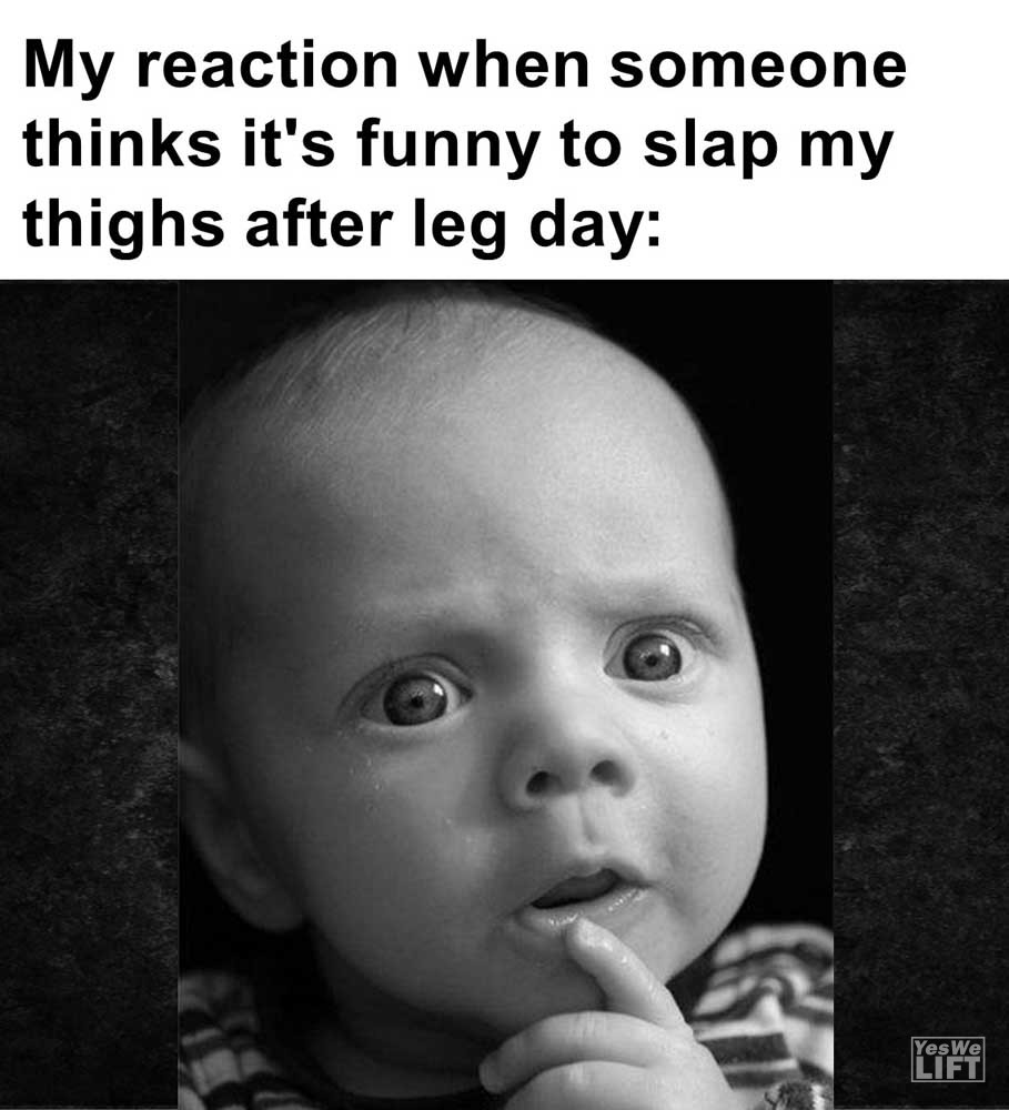 My Reaction When Someone Thinks It's Funny To Slap My Thighs After Leg Day
