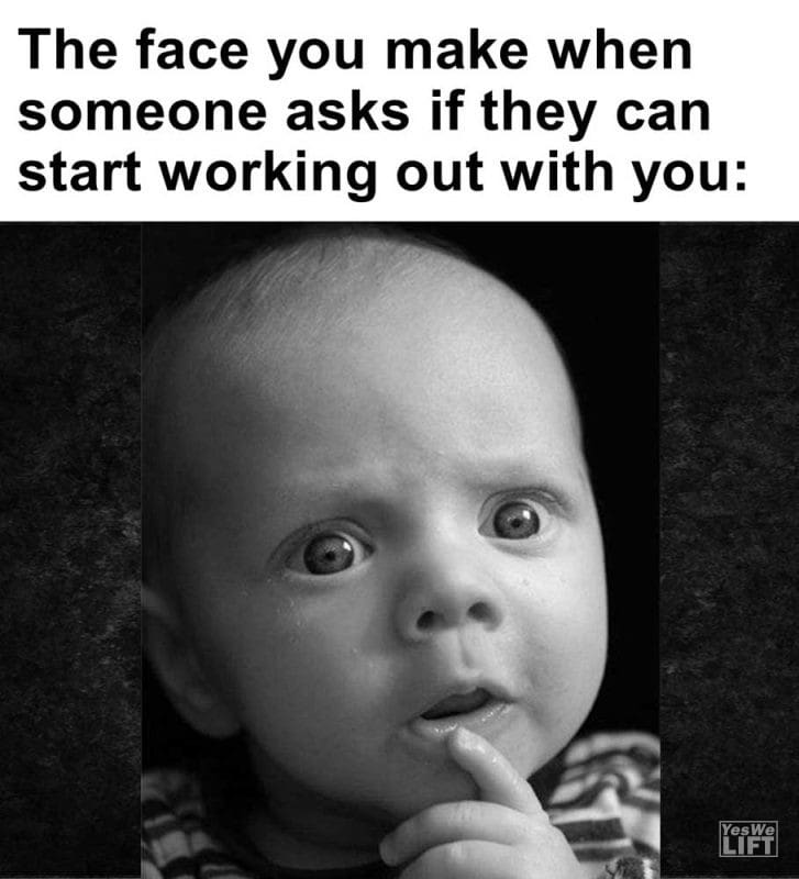 The Face You Make When Someone Asks If They Can Start Working Out With You