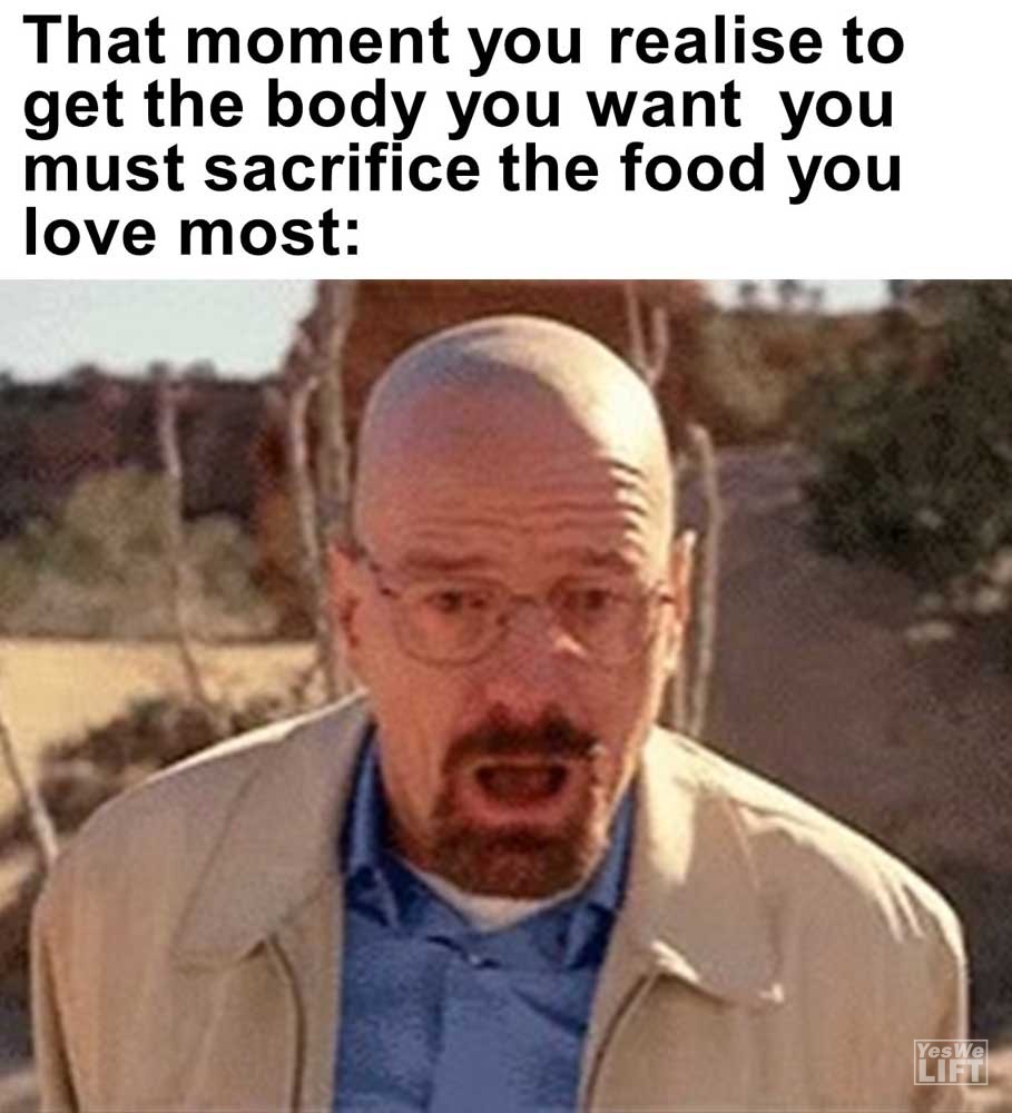 That Moment You Realise To Get The Body You Want You Must Sacrifice The Food You Love Most