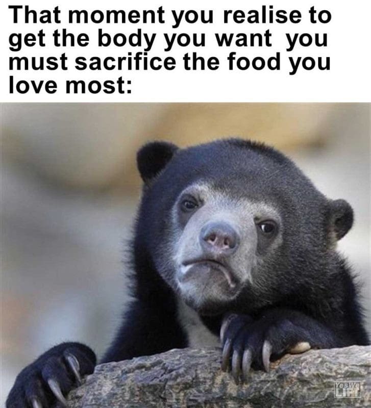 That Moment You Realise To Get The Body You Want You Must Sacrifice The Food You Love Most