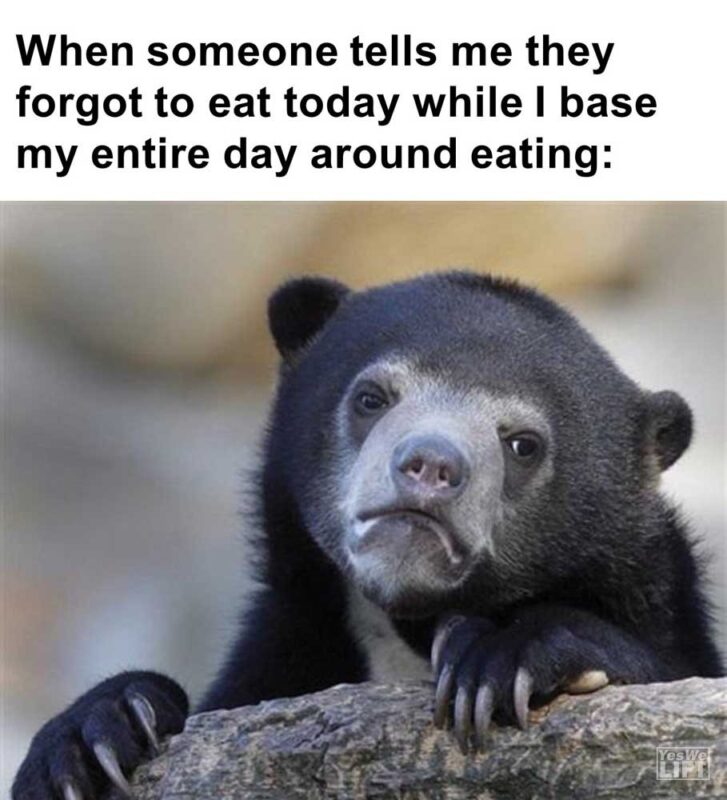 When Someone Tells Me They Forgot To Eat Today While I Base My Entire Day Around Eating