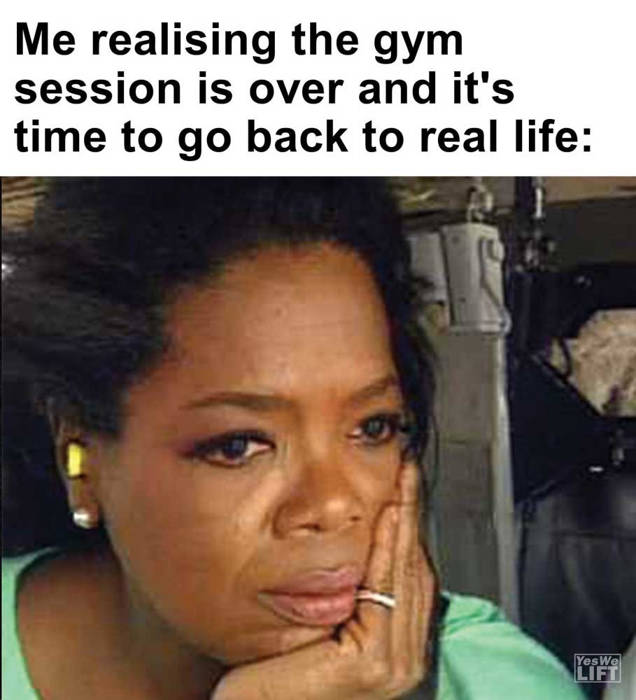 Me Realising The Gym Session Is Over And It's Time To Go Back To Real Life