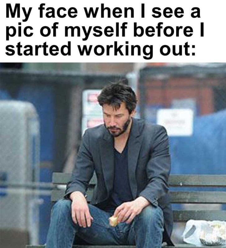 My Face When I See A Pic Of Myself Before I Started Working Out