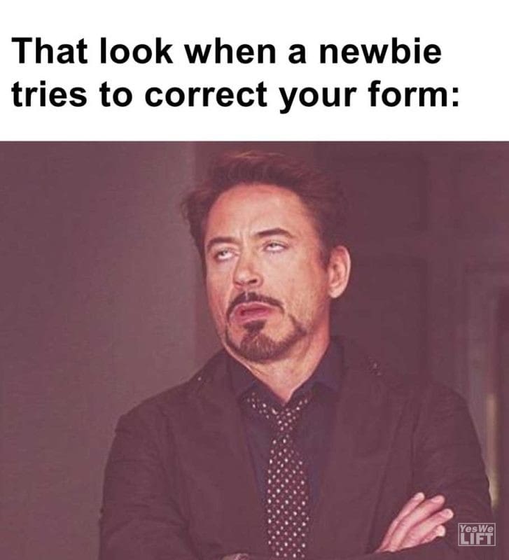 That Look When A Newbie Tries To Correct Your Form