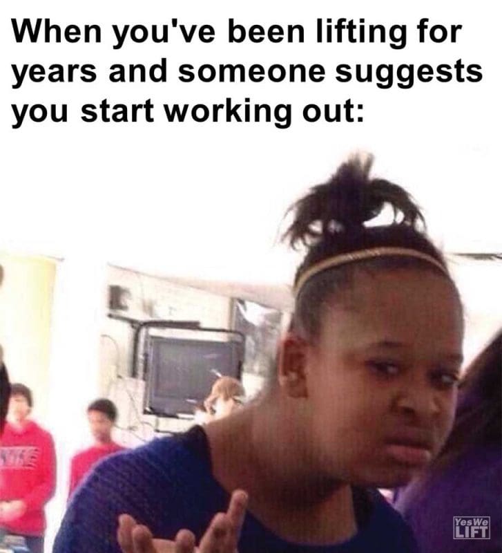 When You've Been Lifting For Years And Someone Suggests You Start Working Out
