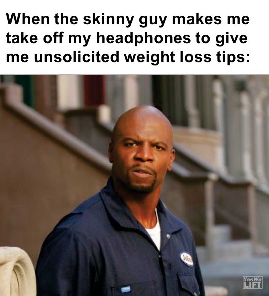When The Skinny Guy Makes Me Take Off My Headphones To Give Me Unsolicited Weight Loss Tips