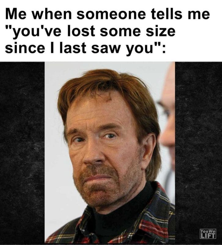 Me When Someone Tells Me You've Lost Some Size Since I Last Saw You