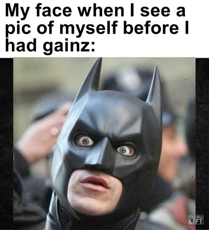 My Face When I See A Pic Of Myself Before I Had Gainz