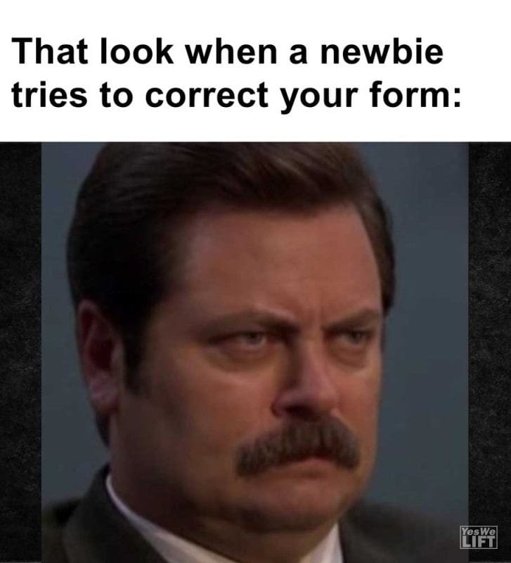 That Look When A Newbie Tries To Correct Your Form