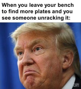 When You Leave Your Bench To Find More Plates And You See Someone Unracking It