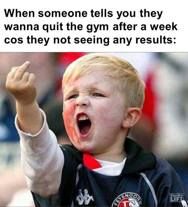 When Someone Tells You They Wanna Quit The Gym After A Week Cos They Not Seeing Any Results