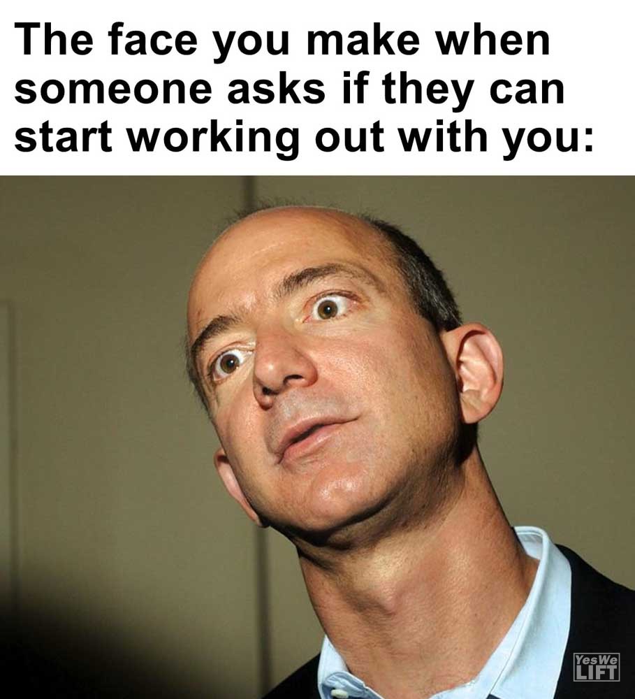 The Face You Make When Someone Asks If They Can Start Working Out With You