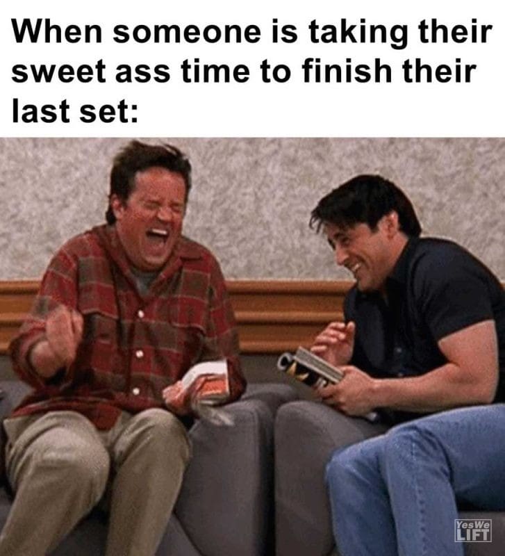When Someone Is Taking Their Sweet Ass Time To Finish Their Last Set