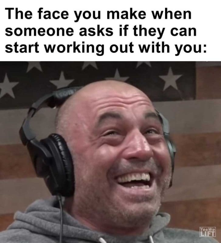 The Face You Make When Someone Asks If They Can Start Working Out With You