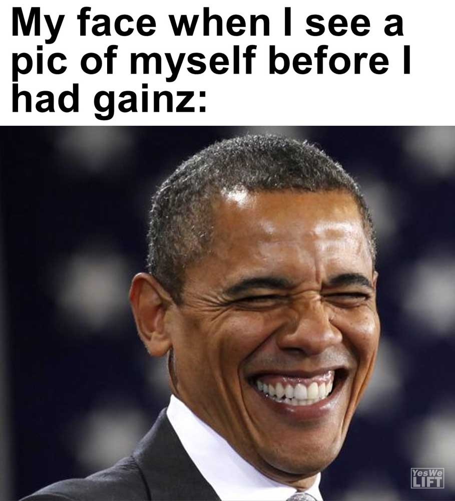 My Face When I See A Pic Of Myself Before I Had Gainz