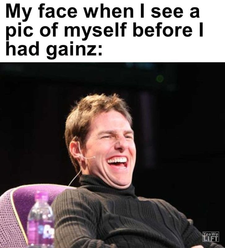 My Face When I See A Pic Of Myself Before I Had Gainz