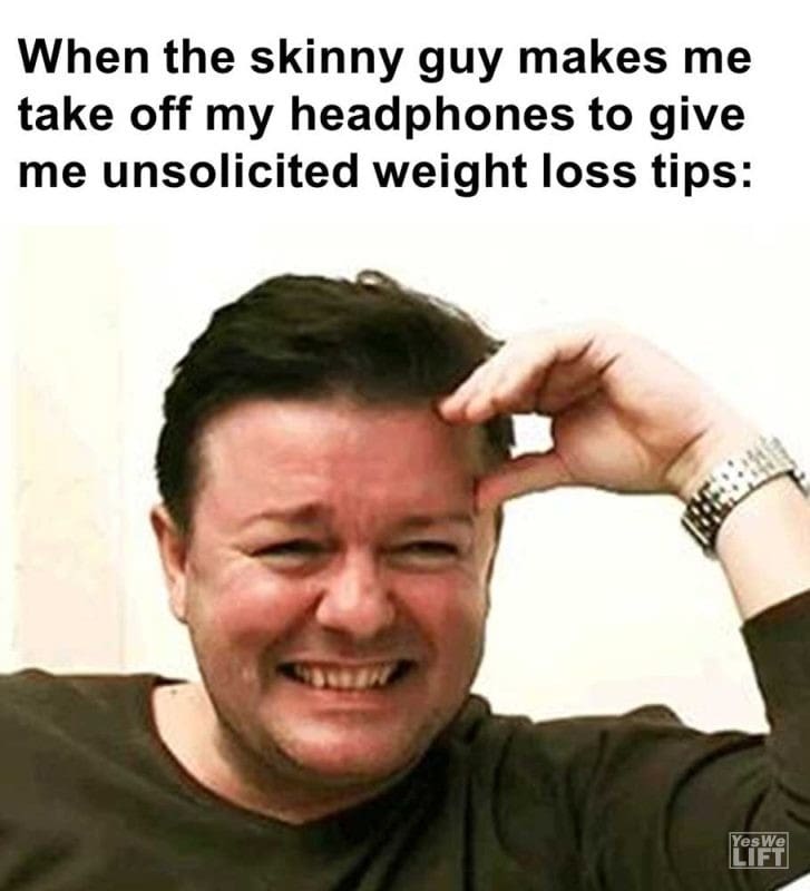 When The Skinny Guy Makes Me Take Off My Headphones To Give Me Unsolicited Weight Loss Tips