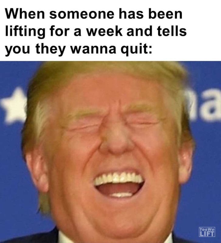 When Someone Has Been Lifting For A Week And Tells You They Wanna Quit