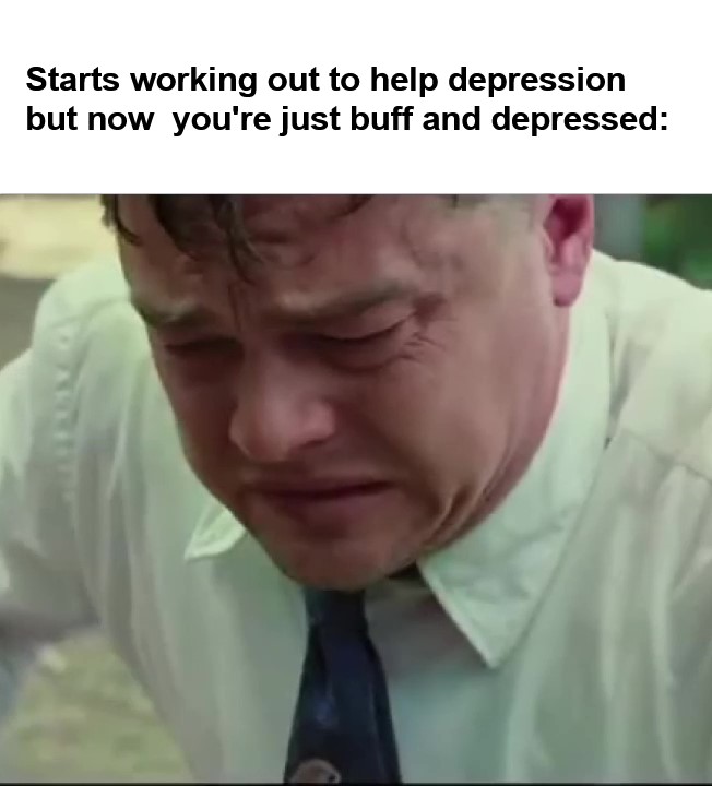 Starts Working Out To Help Depression But Now You're Just Buff And Depressed frame at ms