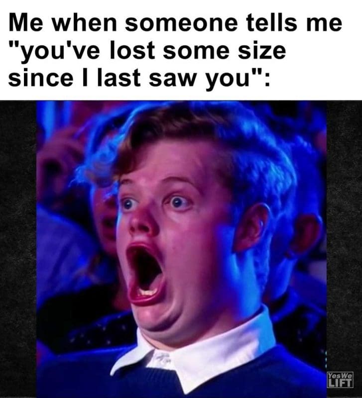 Me When Someone Tells Me You've Lost Some Size Since I Last Saw You