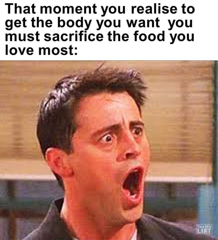That Moment You Realise To Get The Body You Want You Must Sacrifice The Food You Love Most