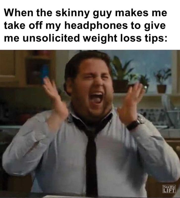When The Skinny Guy Makes Me Take Off My Headphones To Give Me Unsolicited Weight Loss Tips