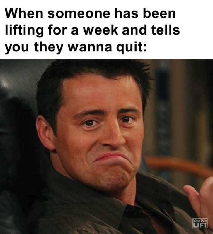 When Someone Has Been Lifting For A Week And Tells You They Wanna Quit
