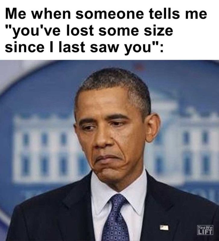Me When Someone Tells Me You've Lost Some Size Since I Last Saw You