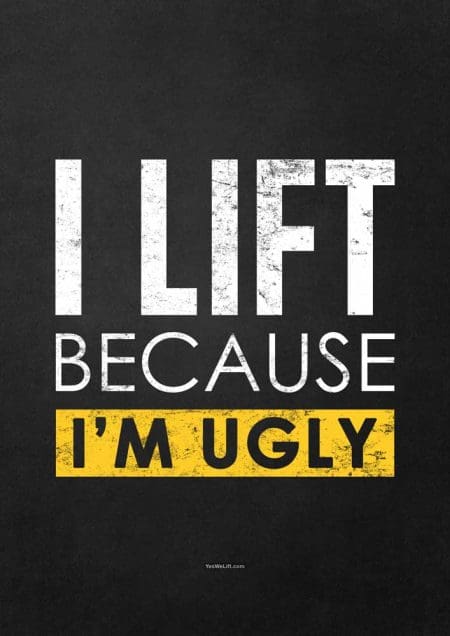 I lift because I'm ugly