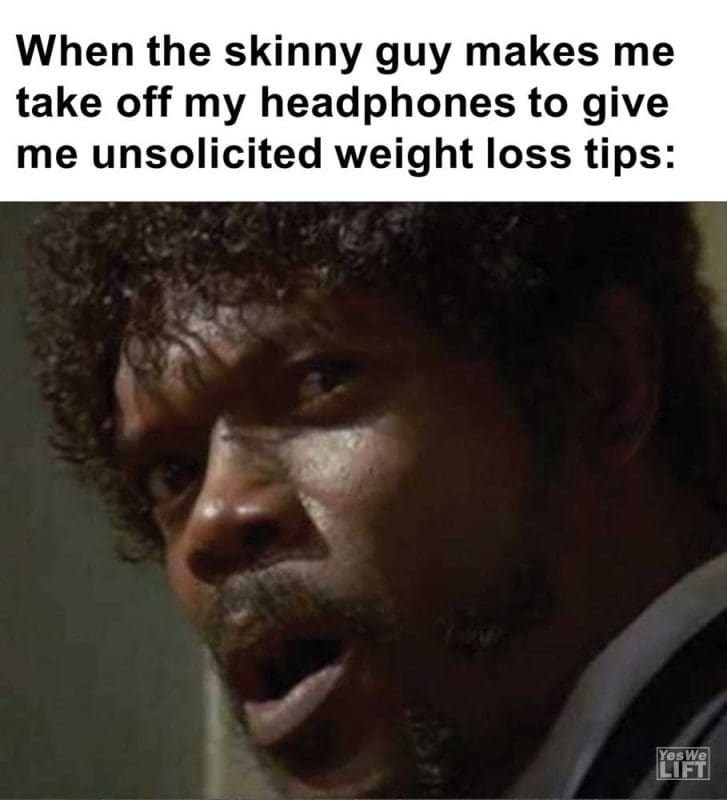 When The Skinny Guy Makes Me Take Off My Headphones To Give Me Unsolicited Weight Loss Tips