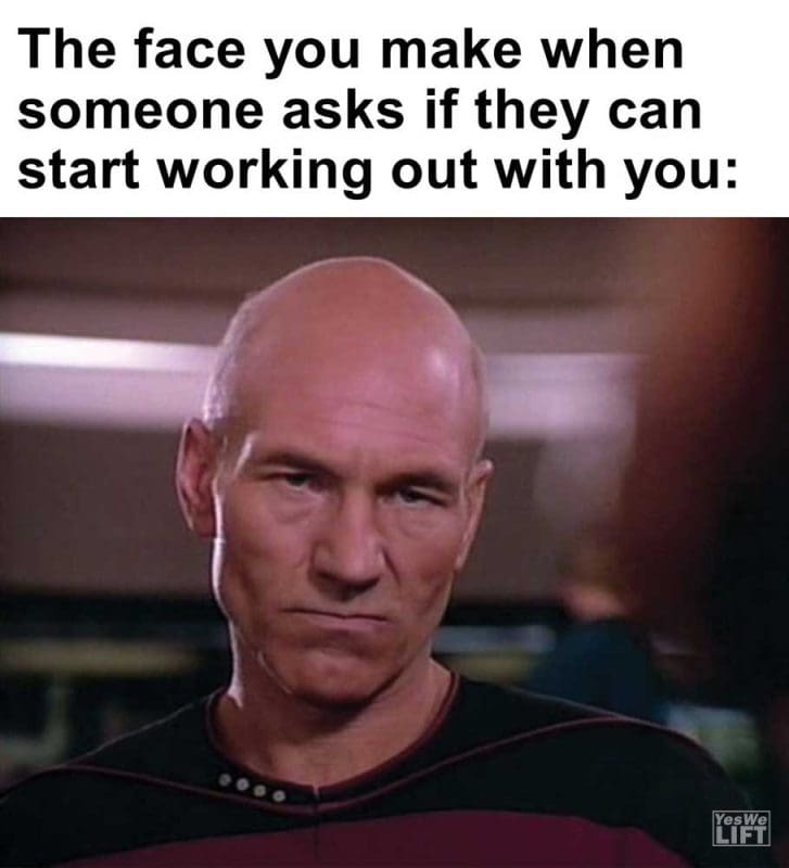 The Face You Make When Someone Asks If They Can Start Working Out With You