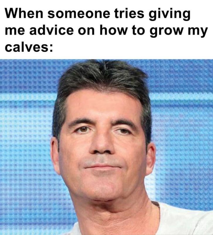 When Someone Tries Giving Me Advice On How To Grow My Calves