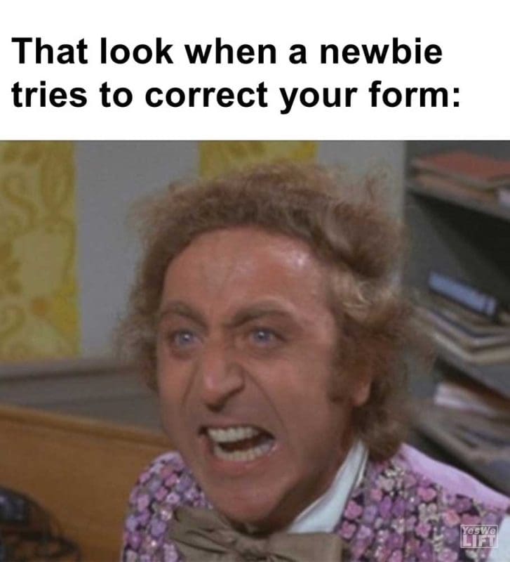 That Look When A Newbie Tries To Correct Your Form