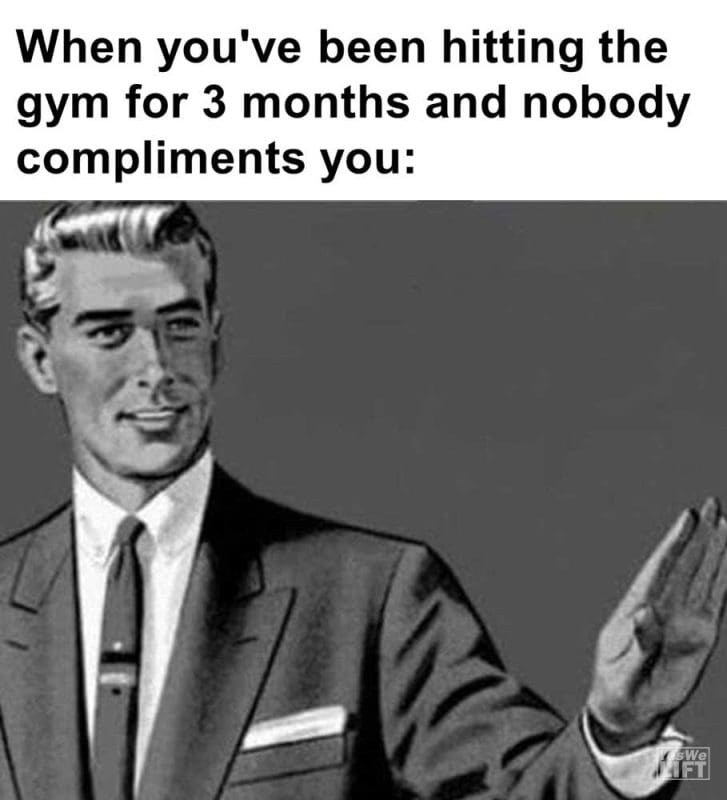 When You've Been Hitting The Gym For Months And Nobody Compliments You