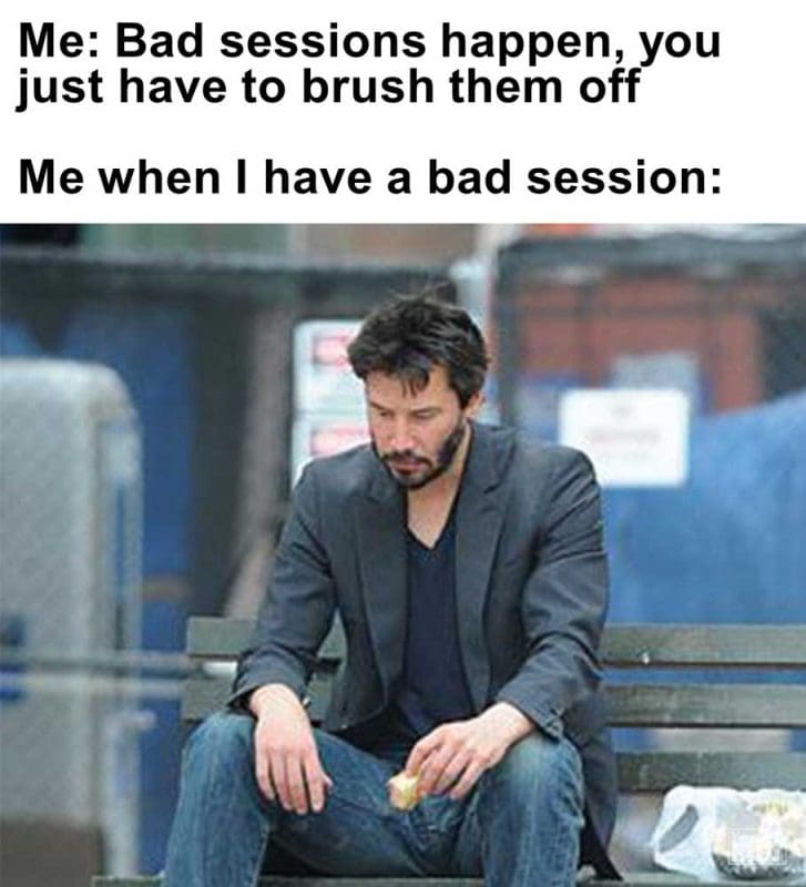 Me Bad Sessions Happen You Just Have To Brush Them Off Me When I Have A Bad Session