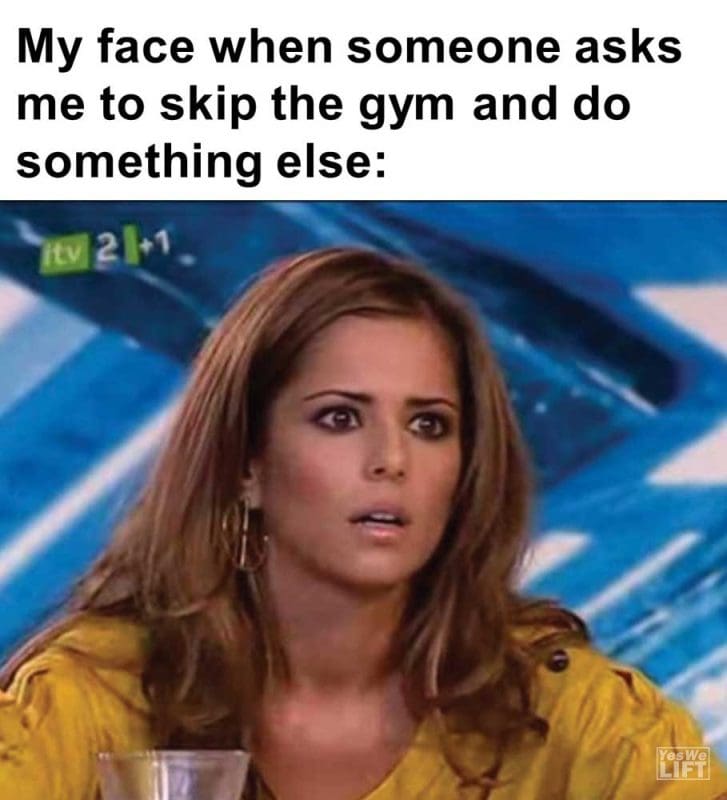 My Face When Someone Asks Me To Skip The Gym And Do Something Else