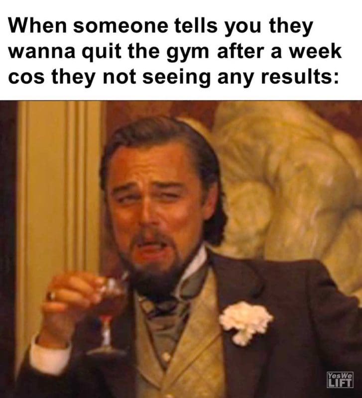 When Someone Tells You They Wanna Quit The Gym After A Week Cos They Not Seeing Any Results