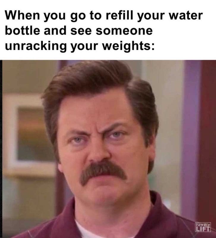 When You Go To Refill Your Water Bottle And See Someone Unracking Your Weights