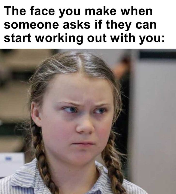 The Face You Make When Someone Asks If They Can Start Working Out With You