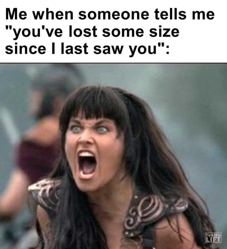 Me When Someone Tells Me You've Lost Some Size Since I Last Saw You