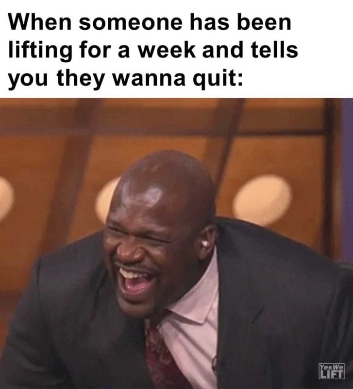 When Someone Has Been Lifting For A Week And Tells You They Wanna Quit
