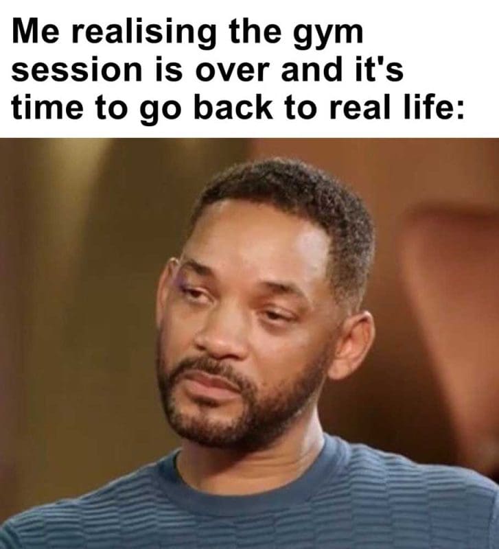 Me Realising The Gym Session Is Over And It's Time To Go Back To Real Life